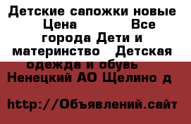 Детские сапожки новые  › Цена ­ 2 600 - Все города Дети и материнство » Детская одежда и обувь   . Ненецкий АО,Щелино д.